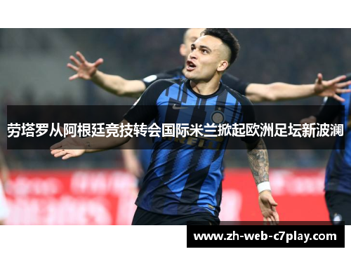 劳塔罗从阿根廷竞技转会国际米兰掀起欧洲足坛新波澜