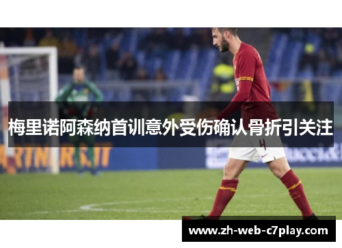 梅里诺阿森纳首训意外受伤确认骨折引关注