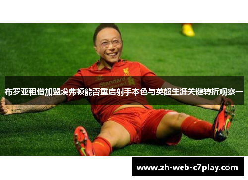 布罗亚租借加盟埃弗顿能否重启射手本色与英超生涯关键转折观察一