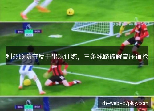 利兹联防守反击出球训练,三条线路破解高压逼抢 利兹联防守反击出球训练,三条线路破解高压逼抢