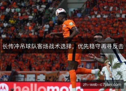 长传冲吊球队客场战术选择,优先稳守再寻反击 长传冲吊球队客场战术选择,优先稳守再寻反击